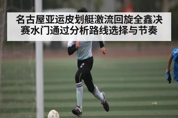 名古屋亚运皮划艇激流回旋全鑫决赛水门通过分析路线选择与节奏