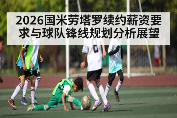 2026国米劳塔罗续约薪资要求与球队锋线规划分析展望