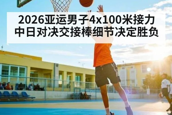 2026亚运男子4x100米接力中日对决交接棒细节决定胜负