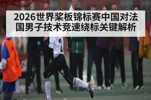 2026世界桨板锦标赛中国对法国男子技术竞速绕标关键解析