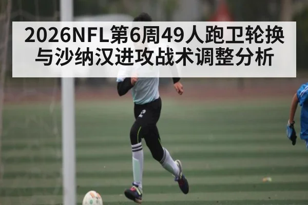 2026NFL第6周49人跑卫轮换与沙纳汉进攻战术调整分析