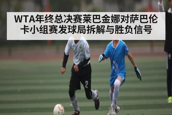 WTA年终总决赛莱巴金娜对萨巴伦卡小组赛发球局拆解与胜负信号