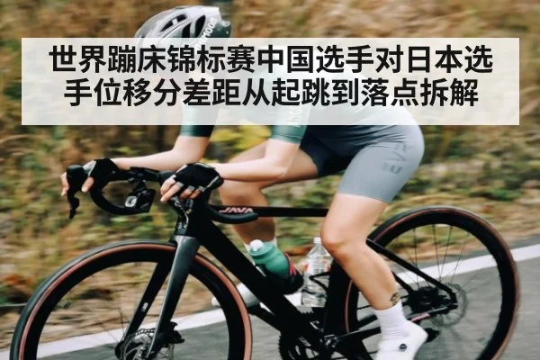 世界蹦床锦标赛中国选手对日本选手位移分差距从起跳到落点拆解