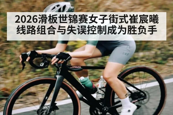 2026滑板世锦赛女子街式崔宸曦线路组合与失误控制成为胜负手